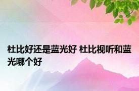 杜比好还是蓝光好 杜比视听和蓝光哪个好 