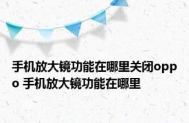 手机放大镜功能在哪里关闭oppo 手机放大镜功能在哪里 