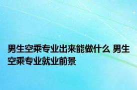 男生空乘专业出来能做什么 男生空乘专业就业前景 