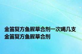 金笛复方鱼腥草合剂一次喝几支 金笛复方鱼腥草合剂 