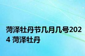 菏泽牡丹节几月几号2024 菏泽牡丹 