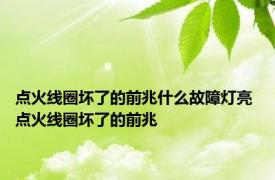 点火线圈坏了的前兆什么故障灯亮 点火线圈坏了的前兆 