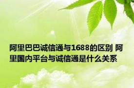 阿里巴巴诚信通与1688的区别 阿里国内平台与诚信通是什么关系