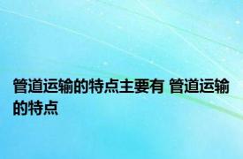 管道运输的特点主要有 管道运输的特点