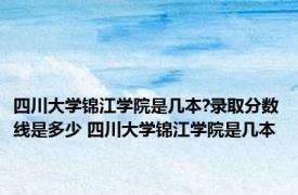 四川大学锦江学院是几本?录取分数线是多少 四川大学锦江学院是几本 