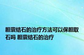 胆囊结石的治疗方法可以保胆取石吗 胆囊结石的治疗 