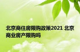 北京商住房限购政策2021 北京商业房产限购吗