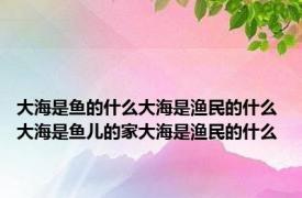 大海是鱼的什么大海是渔民的什么 大海是鱼儿的家大海是渔民的什么