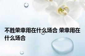 不胜荣幸用在什么场合 荣幸用在什么场合