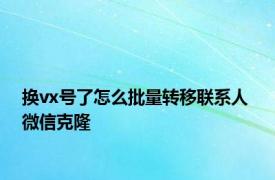 换vx号了怎么批量转移联系人 微信克隆 