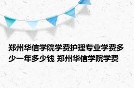 郑州华信学院学费护理专业学费多少一年多少钱 郑州华信学院学费 