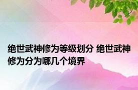 绝世武神修为等级划分 绝世武神修为分为哪几个境界