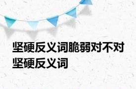 坚硬反义词脆弱对不对 坚硬反义词 