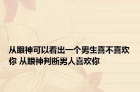 从眼神可以看出一个男生喜不喜欢你 从眼神判断男人喜欢你 