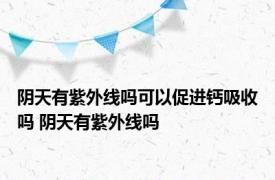 阴天有紫外线吗可以促进钙吸收吗 阴天有紫外线吗 