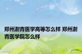 郑州澍青医学高等怎么样 郑州澍青医学院怎么样 