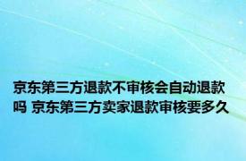 京东第三方退款不审核会自动退款吗 京东第三方卖家退款审核要多久