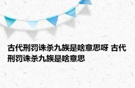 古代刑罚诛杀九族是啥意思呀 古代刑罚诛杀九族是啥意思