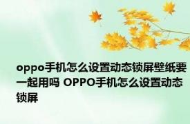 oppo手机怎么设置动态锁屏壁纸要一起用吗 OPPO手机怎么设置动态锁屏