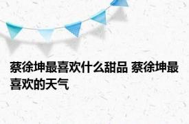 蔡徐坤最喜欢什么甜品 蔡徐坤最喜欢的天气 