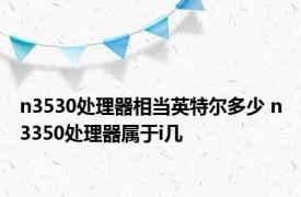 n3530处理器相当英特尔多少 n3350处理器属于i几 