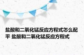 盐酸和二氧化锰反应方程式怎么配平 盐酸和二氧化锰反应方程式 