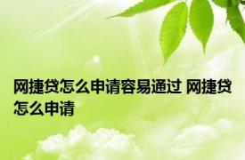 网捷贷怎么申请容易通过 网捷贷怎么申请 