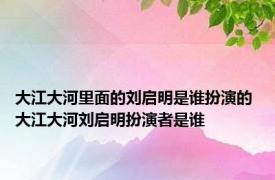 大江大河里面的刘启明是谁扮演的 大江大河刘启明扮演者是谁