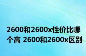 2600和2600x性价比哪个高 2600和2600x区别