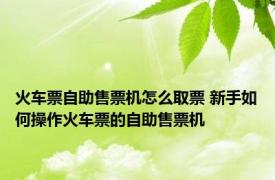 火车票自助售票机怎么取票 新手如何操作火车票的自助售票机