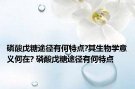 磷酸戊糖途径有何特点?其生物学意义何在? 磷酸戊糖途径有何特点