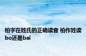 柏字在姓氏的正确读音 柏作姓读bo还是bai 