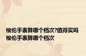 梭伦手表算哪个档次?值得买吗 梭伦手表算哪个档次 