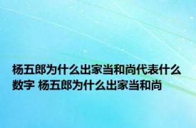 杨五郎为什么出家当和尚代表什么数字 杨五郎为什么出家当和尚