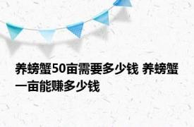 养螃蟹50亩需要多少钱 养螃蟹一亩能赚多少钱 