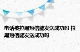 电话被拉黑短信能发送成功吗 拉黑短信能发送成功吗 