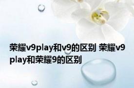 荣耀v9play和v9的区别 荣耀v9play和荣耀9的区别