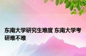 东南大学研究生难度 东南大学考研难不难 