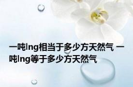 一吨lng相当于多少方天然气 一吨lng等于多少方天然气