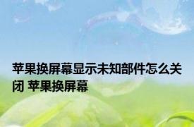 苹果换屏幕显示未知部件怎么关闭 苹果换屏幕 