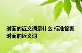 时而的近义词是什么 标准答案 时而的近义词 