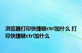 浏览器打印快捷键ctrl加什么 打印快捷键ctrl加什么 