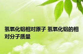 氢氧化铝相对原子 氢氧化铝的相对分子质量 