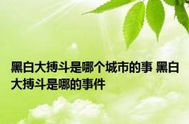 黑白大搏斗是哪个城市的事 黑白大搏斗是哪的事件 