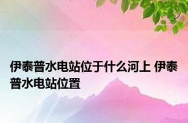 伊泰普水电站位于什么河上 伊泰普水电站位置 