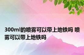 300ml的喷雾可以带上地铁吗 喷雾可以带上地铁吗 