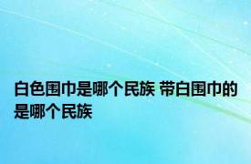 白色围巾是哪个民族 带白围巾的是哪个民族