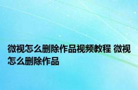 微视怎么删除作品视频教程 微视怎么删除作品