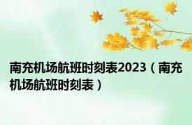 南充机场航班时刻表2023（南充机场航班时刻表）