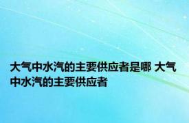 大气中水汽的主要供应者是哪 大气中水汽的主要供应者 